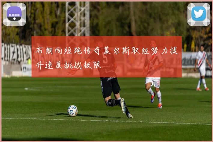 布朗向短跑传奇莱尔斯取经努力提升速度挑战极限