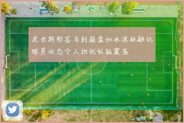 皮尔斯形容马刺崩盘如冰淇淋融化球员状态令人担忧似脑震荡