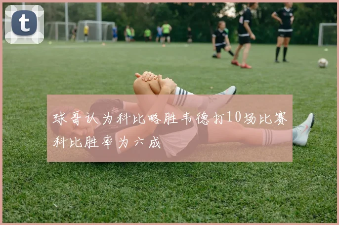 球哥认为科比略胜韦德打10场比赛科比胜率为六成