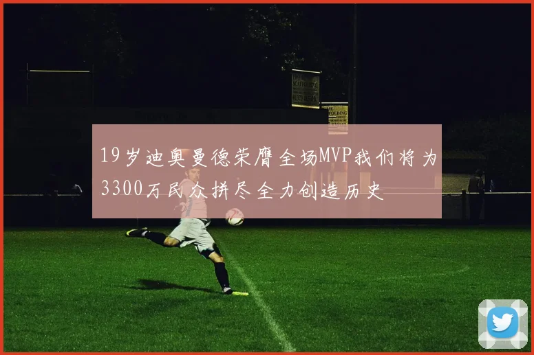 19岁迪奥曼德荣膺全场MVP我们将为3300万民众拼尽全力创造历史