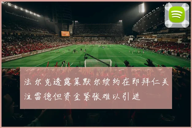法尔克透露莱默尔续约在即拜仁关注雷德但资金紧张难以引进