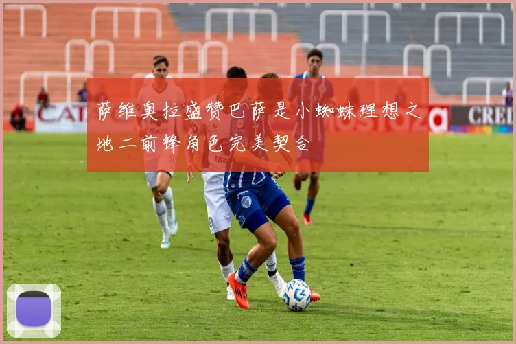 萨维奥拉盛赞巴萨是小蜘蛛理想之地二前锋角色完美契合