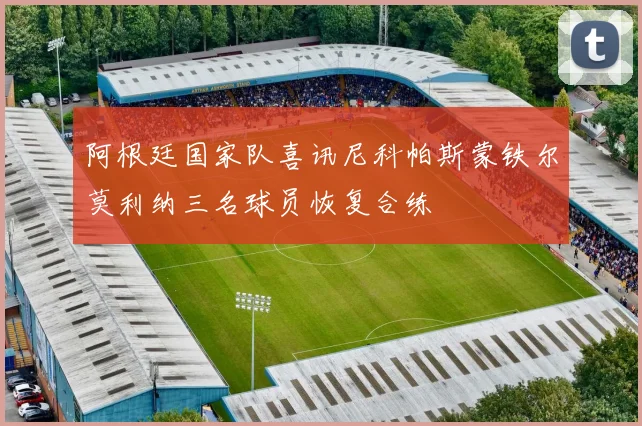 阿根廷国家队喜讯尼科帕斯蒙铁尔莫利纳三名球员恢复合练