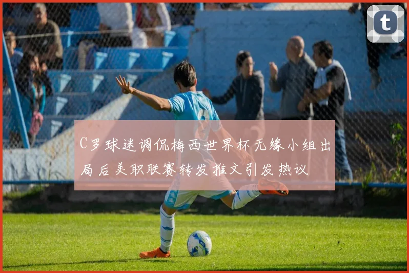 C罗球迷调侃梅西世界杯无缘小组出局后美职联赛转发推文引发热议