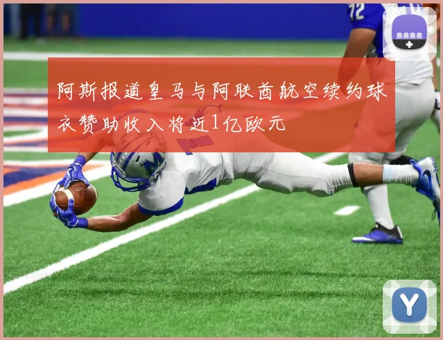 阿斯报道皇马与阿联酋航空续约球衣赞助收入将近1亿欧元