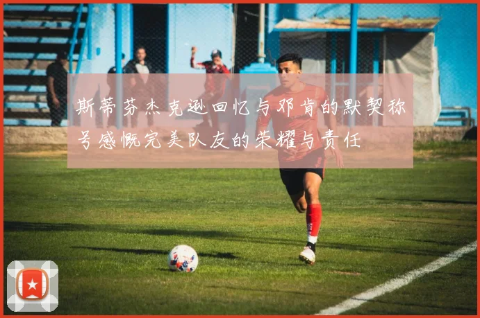 斯蒂芬杰克逊回忆与邓肯的默契称号感慨完美队友的荣耀与责任