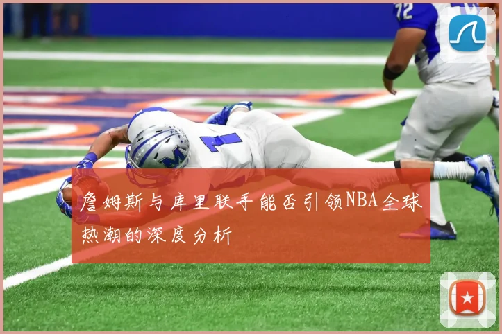 詹姆斯与库里联手能否引领NBA全球热潮的深度分析