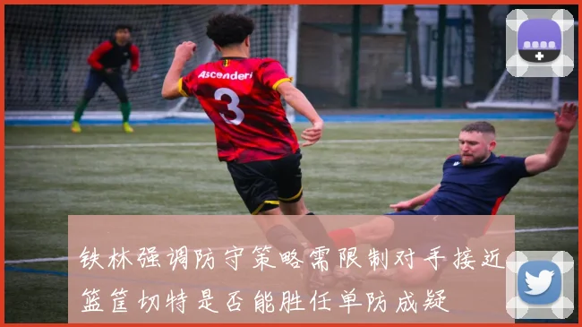 铁林强调防守策略需限制对手接近篮筐切特是否能胜任单防成疑