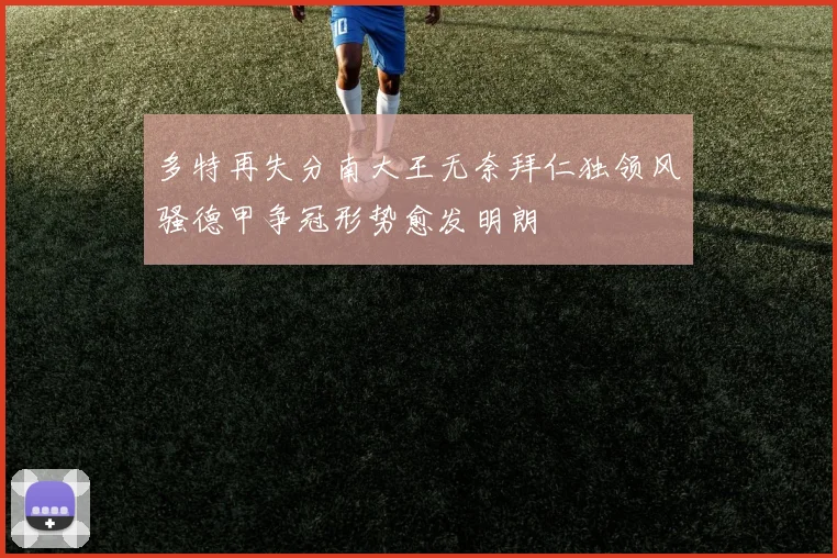 多特再失分南大王无奈拜仁独领风骚德甲争冠形势愈发明朗