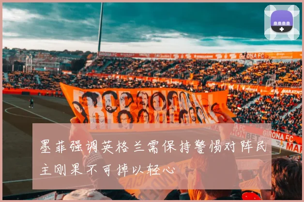 墨菲强调英格兰需保持警惕对阵民主刚果不可掉以轻心