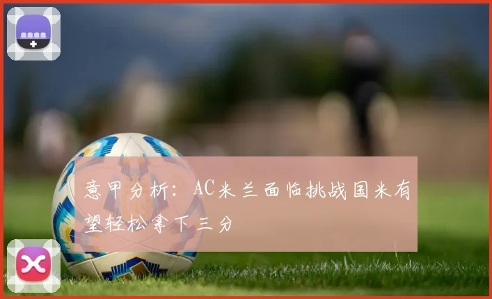 意甲分析：AC米兰面临挑战国米有望轻松拿下三分