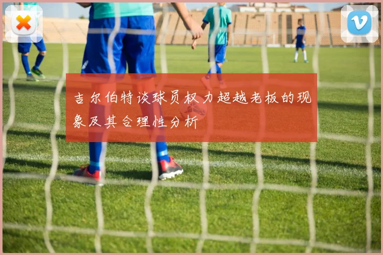 吉尔伯特谈球员权力超越老板的现象及其合理性分析