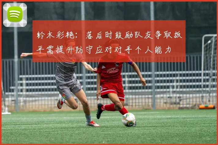 铃木彩艳：落后时鼓励队友争取扳平需提升防守应对对手个人能力