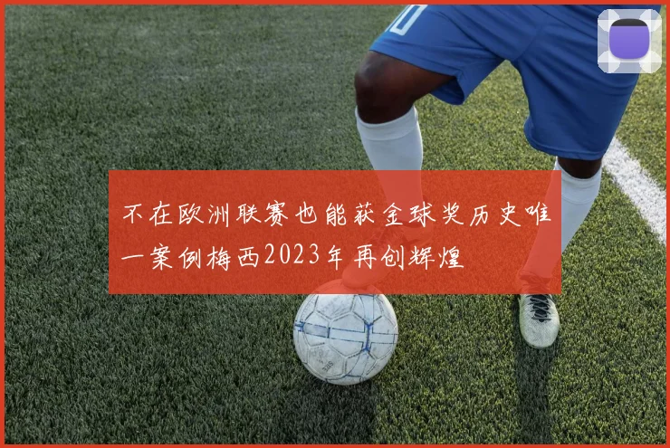 不在欧洲联赛也能获金球奖历史唯一案例梅西2023年再创辉煌
