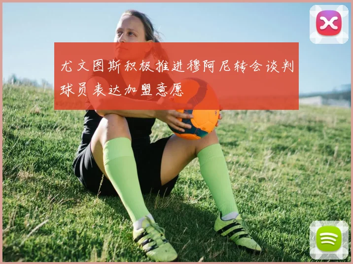 尤文图斯积极推进穆阿尼转会谈判球员表达加盟意愿