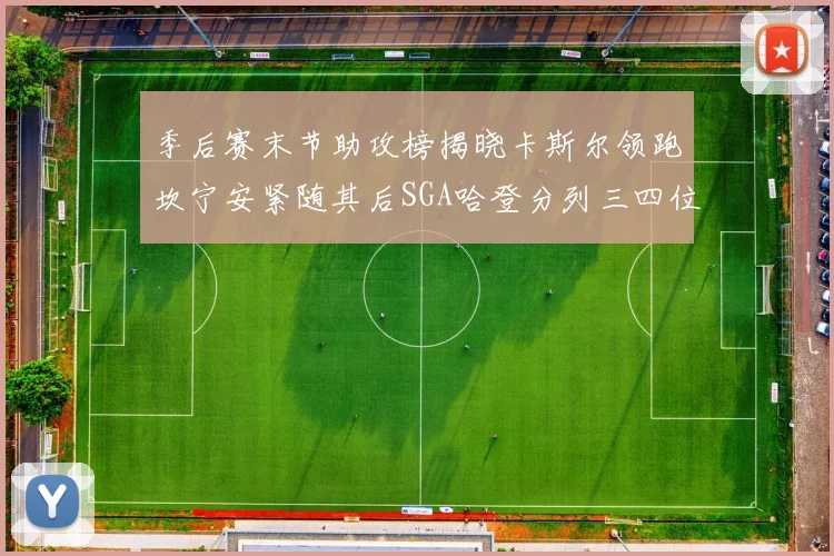 季后赛末节助攻榜揭晓卡斯尔领跑坎宁安紧随其后SGA哈登分列三四位
