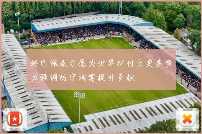 姆巴佩表示愿为世界杯付出更多努力强调防守端需提升贡献